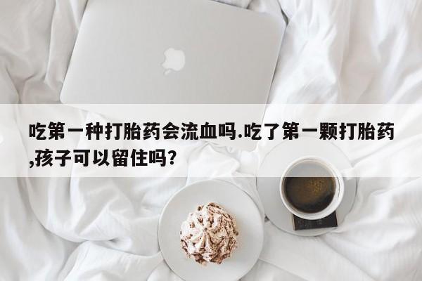 药流药货到付款吃第一种打胎药会流血吗.吃了第一颗打胎药,孩子可以留住吗？