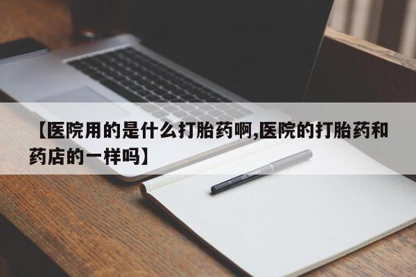 药流药货到付款【医院用的是什么打胎药啊,医院的打胎药和药店的一样吗】