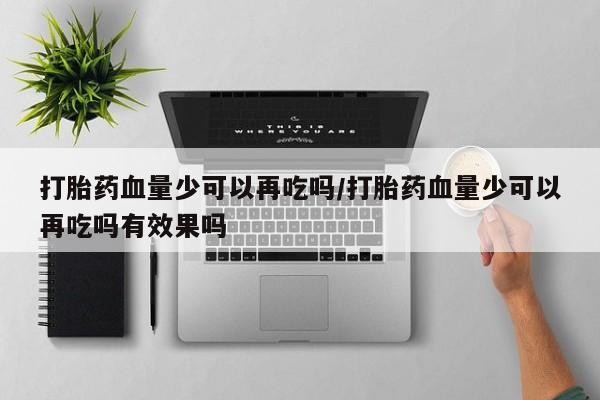 药流药货到付款打胎药血量少可以再吃吗/打胎药血量少可以再吃吗有效果吗