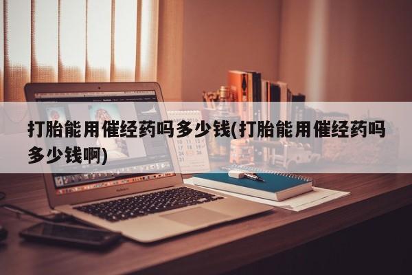 药流药货到付款打胎能用催经药吗多少钱(打胎能用催经药吗多少钱啊)