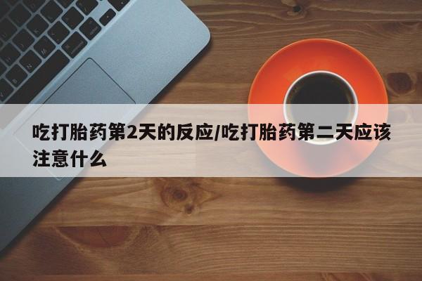 药流药货到付款吃打胎药第2天的反应/吃打胎药第二天应该注意什么