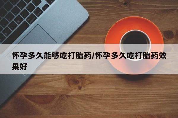 药流药货到付款怀孕多久能够吃打胎药/怀孕多久吃打胎药效果好