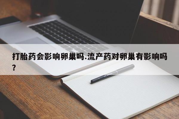 药流药货到付款打胎药会影响卵巢吗.流产药对卵巢有影响吗？