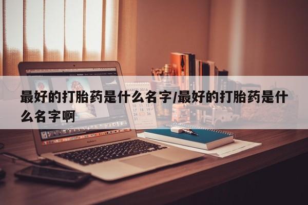 药流药货到付款最好的打胎药是什么名字/最好的打胎药是什么名字啊