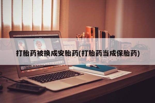 药流药货到付款打胎药被换成安胎药(打胎药当成保胎药)