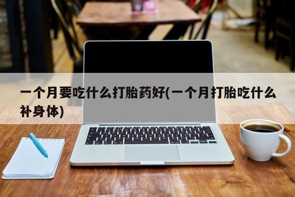 药流药货到付款一个月要吃什么打胎药好(一个月打胎吃什么补身体)