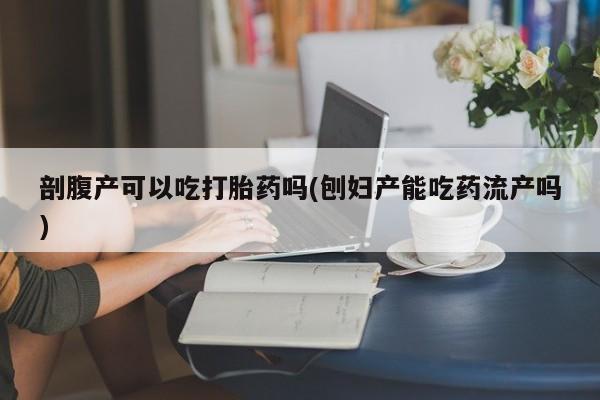 药流药货到付款剖腹产可以吃打胎药吗(刨妇产能吃药流产吗)
