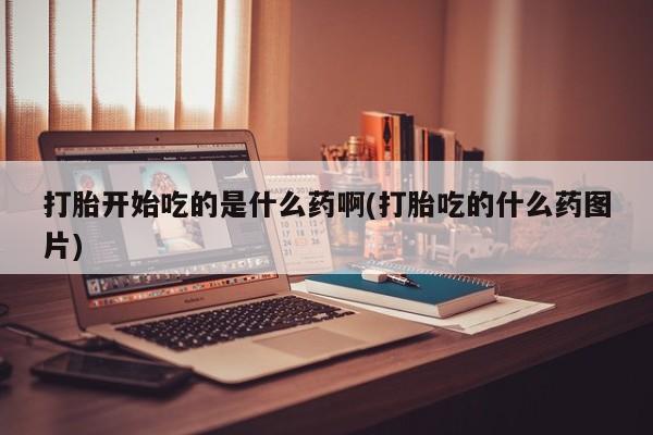 药流药货到付款打胎开始吃的是什么药啊(打胎吃的什么药图片)