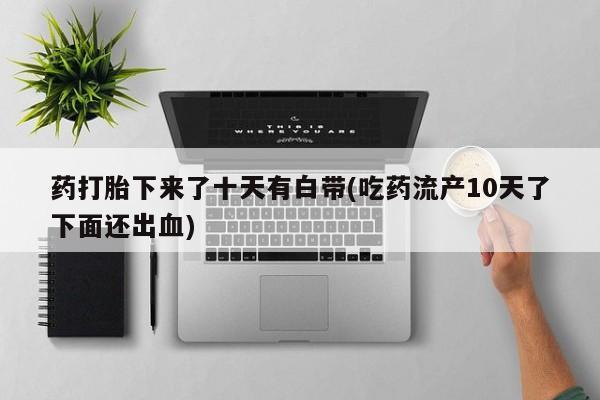 药流药货到付款药打胎下来了十天有白带(吃药流产10天了下面还出血)