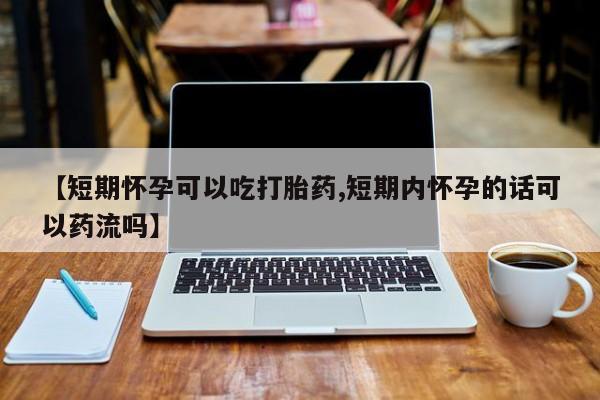 药流药货到付款【短期怀孕可以吃打胎药,短期内怀孕的话可以药流吗】