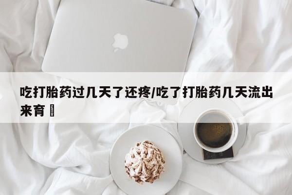 药流药货到付款吃打胎药过几天了还疼/吃了打胎药几天流出来育蘘