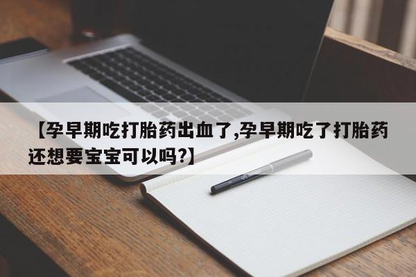 药流药货到付款【孕早期吃打胎药出血了,孕早期吃了打胎药还想要宝宝可以吗?】