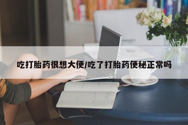 药流药货到付款吃打胎药很想大便/吃了打胎药便秘正常吗