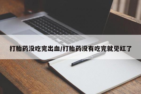 药流药货到付款打胎药没吃完出血/打胎药没有吃完就见红了