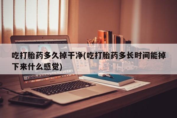 药流药货到付款吃打胎药多久掉干净(吃打胎药多长时间能掉下来什么感觉)