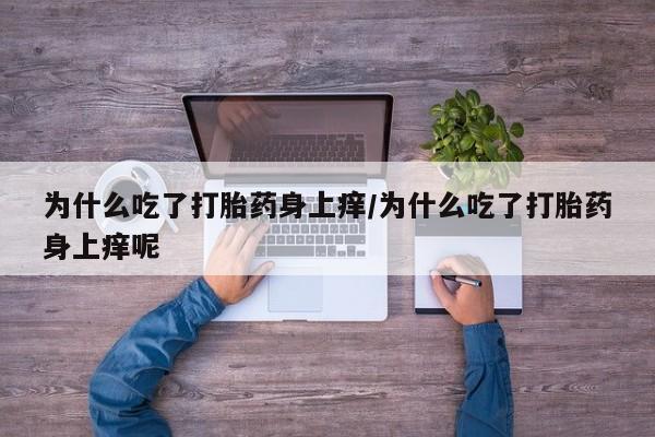 药流药货到付款为什么吃了打胎药身上痒/为什么吃了打胎药身上痒呢