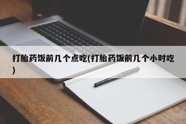 药流药货到付款打胎药饭前几个点吃(打胎药饭前几个小时吃)