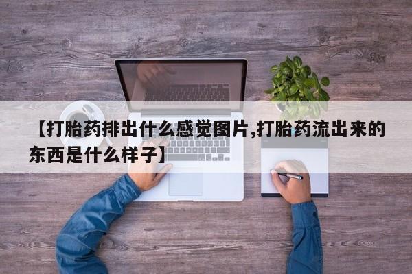 药流药货到付款【打胎药排出什么感觉图片,打胎药流出来的东西是什么样子】