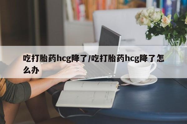 药流药货到付款吃打胎药hcg降了/吃打胎药hcg降了怎么办