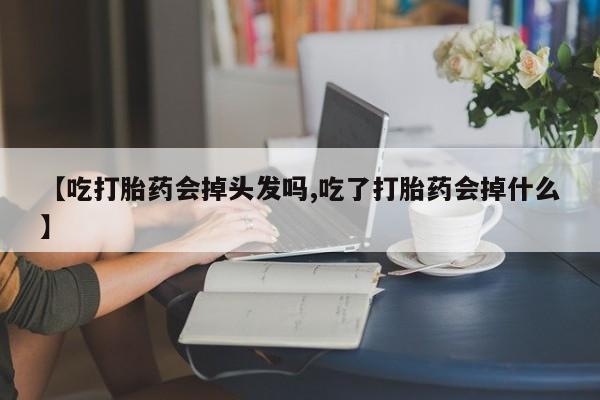 药流药货到付款【吃打胎药会掉头发吗,吃了打胎药会掉什么】