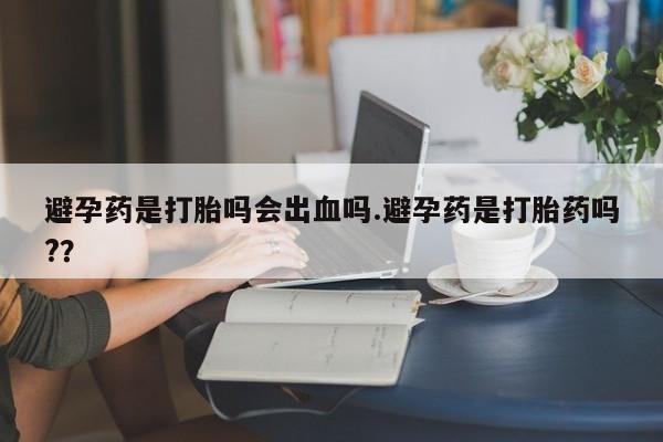 药流药货到付款避孕药是打胎吗会出血吗.避孕药是打胎药吗?？