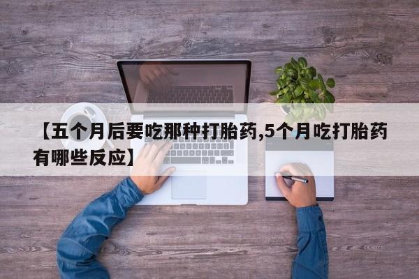药流药货到付款【五个月后要吃那种打胎药,5个月吃打胎药有哪些反应】