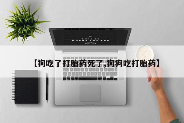 药流药货到付款【狗吃了打胎药死了,狗狗吃打胎药】
