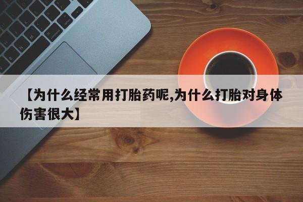 药流药货到付款【为什么经常用打胎药呢,为什么打胎对身体伤害很大】