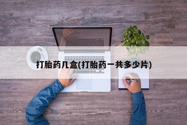 药流药货到付款打胎药几盒(打胎药一共多少片)