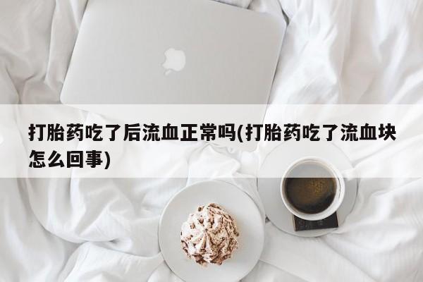 药流药货到付款打胎药吃了后流血正常吗(打胎药吃了流血块怎么回事)