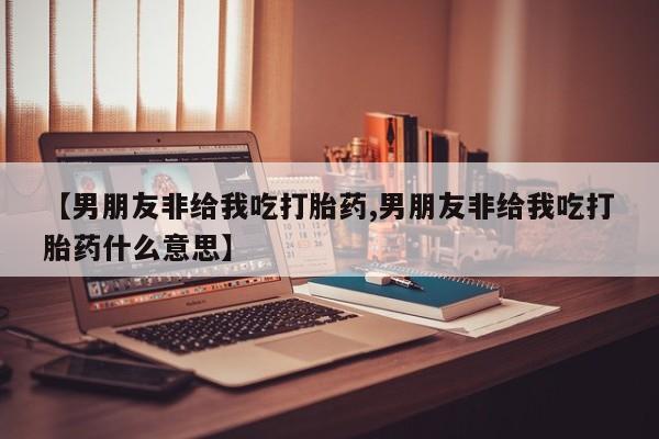 药流药货到付款【男朋友非给我吃打胎药,男朋友非给我吃打胎药什么意思】