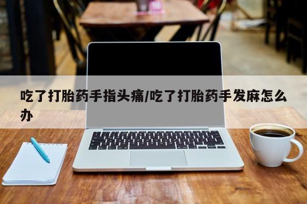 药流药货到付款吃了打胎药手指头痛/吃了打胎药手发麻怎么办