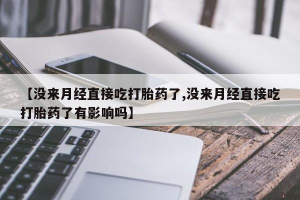 药流药货到付款【没来月经直接吃打胎药了,没来月经直接吃打胎药了有影响吗】