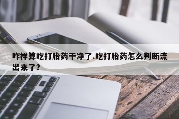 药流药货到付款咋样算吃打胎药干净了.吃打胎药怎么判断流出来了？