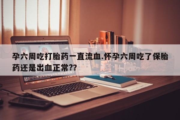 药流药货到付款孕六周吃打胎药一直流血.怀孕六周吃了保胎药还是出血正常?？