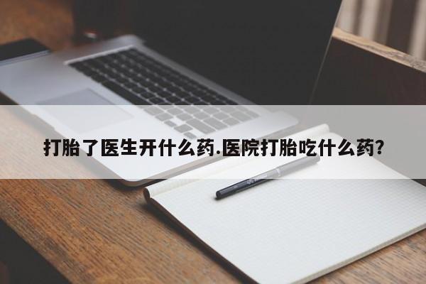 药流药货到付款打胎了医生开什么药.医院打胎吃什么药?