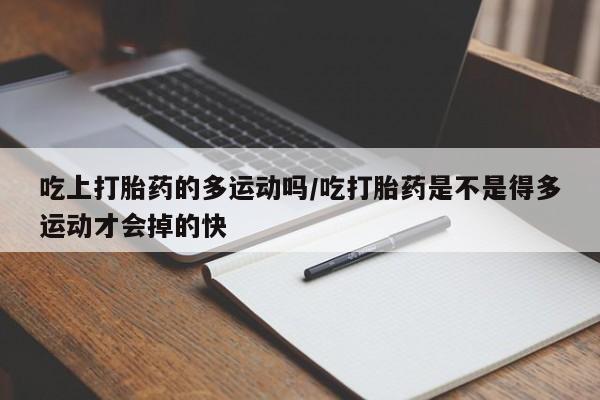 药流药货到付款吃上打胎药的多运动吗/吃打胎药是不是得多运动才会掉的快