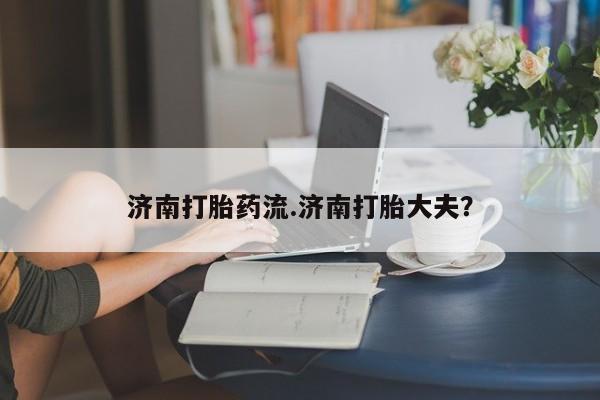 药流药货到付款济南打胎药流.济南打胎大夫？