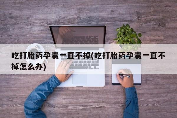药流药货到付款吃打胎药孕囊一直不掉(吃打胎药孕囊一直不掉怎么办)