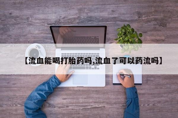 药流药货到付款【流血能喝打胎药吗,流血了可以药流吗】