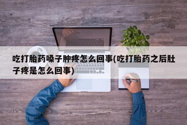 药流药货到付款吃打胎药嗓子肿疼怎么回事(吃打胎药之后肚子疼是怎么回事)