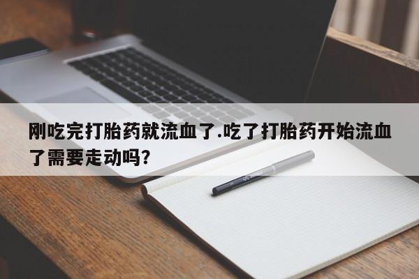 药流药货到付款刚吃完打胎药就流血了.吃了打胎药开始流血了需要走动吗？