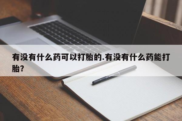药流药货到付款有没有什么药可以打胎的.有没有什么药能打胎？