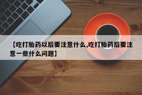 药流药货到付款【吃打胎药以后要注意什么,吃打胎药后要注意一些什么问题】