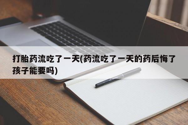 药流药货到付款打胎药流吃了一天(药流吃了一天的药后悔了孩子能要吗)