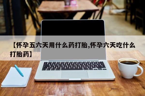 药流药货到付款【怀孕五六天用什么药打胎,怀孕六天吃什么打胎药】