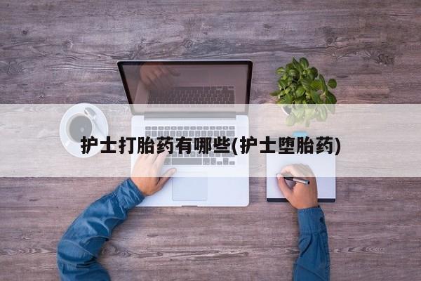 药流药货到付款护士打胎药有哪些(护士堕胎药)