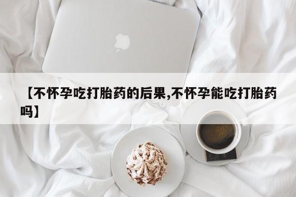 药流药货到付款【不怀孕吃打胎药的后果,不怀孕能吃打胎药吗】