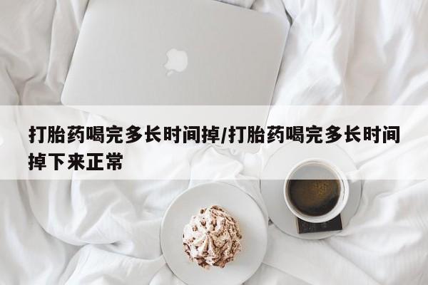 药流药货到付款打胎药喝完多长时间掉/打胎药喝完多长时间掉下来正常