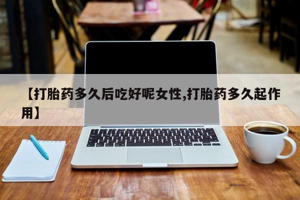药流药货到付款【打胎药多久后吃好呢女性,打胎药多久起作用】